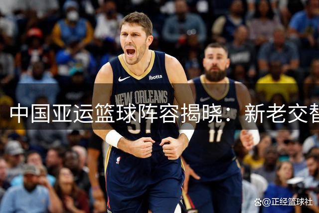 中国亚运篮球阵容揭晓：新老交替引人关注