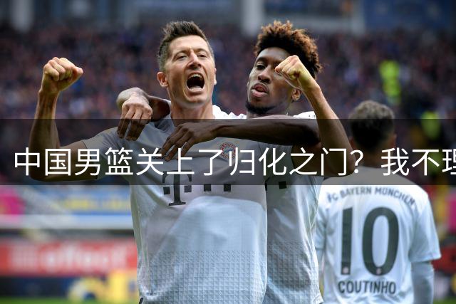 中国男篮关上了归化之门？我不理解！
