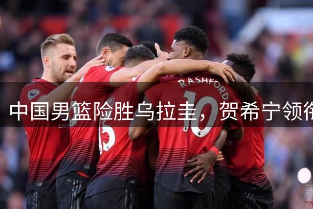 中国男篮险胜乌拉圭，贺希宁领衔焦伯乔高效