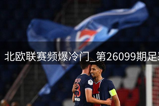 北欧联赛频爆冷门 第26099期足彩任九奖金近5000元
