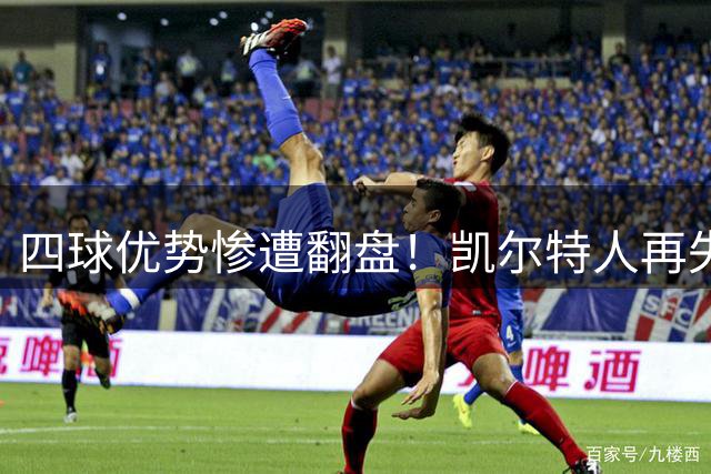 四球优势惨遭翻盘！凯尔特人再失欧冠资格，重金引援为何失灵？