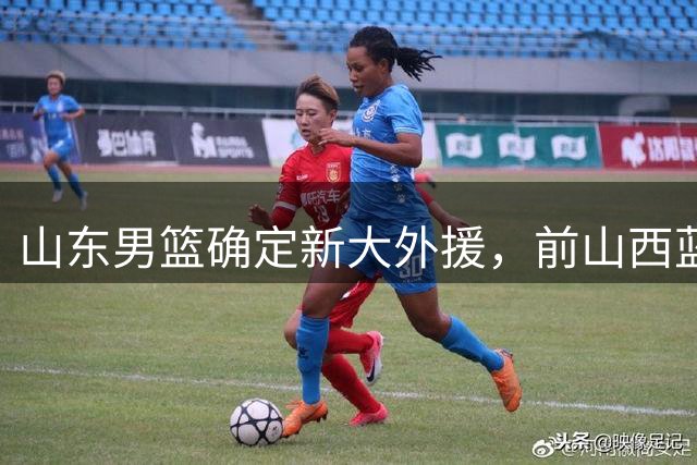 山东男篮确定新大外援，前山西蓝领内线确定加盟，季后赛场均7.8分5.8板