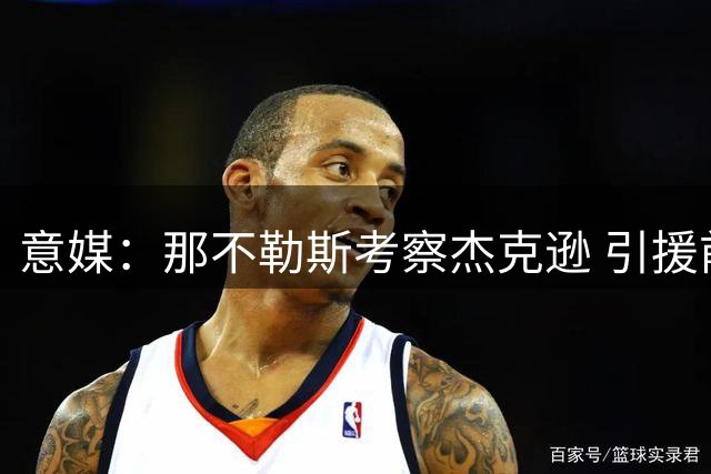 意媒：那不勒斯考察杰克逊 引援前需清理冗员