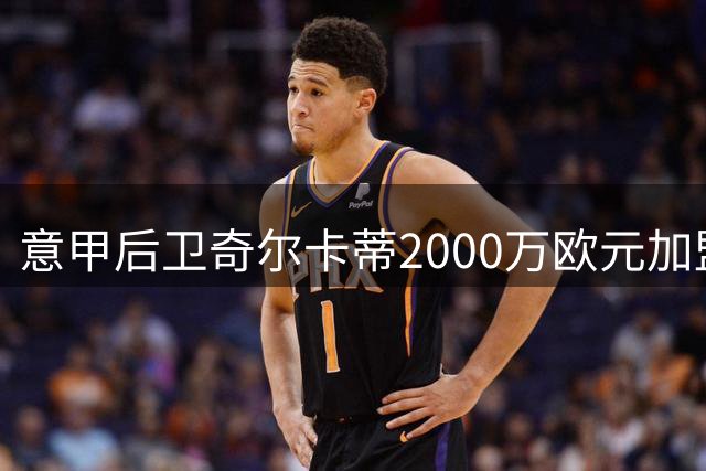 意甲后卫奇尔卡蒂2000万欧元加盟葡超豪门