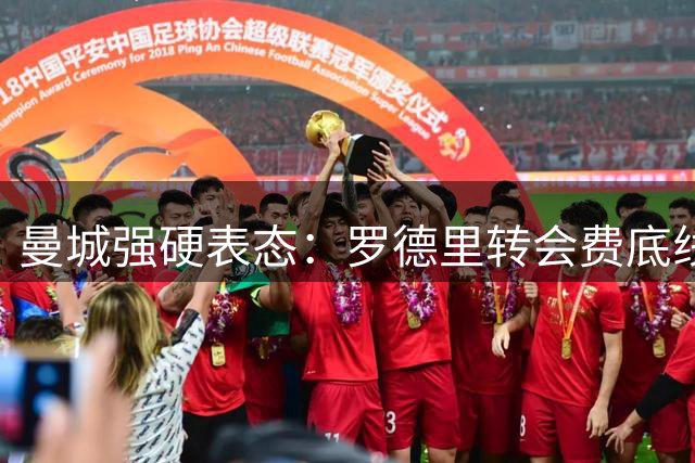 曼城强硬表态：罗德里转会费底线6000万英镑，巴萨低价遭拒