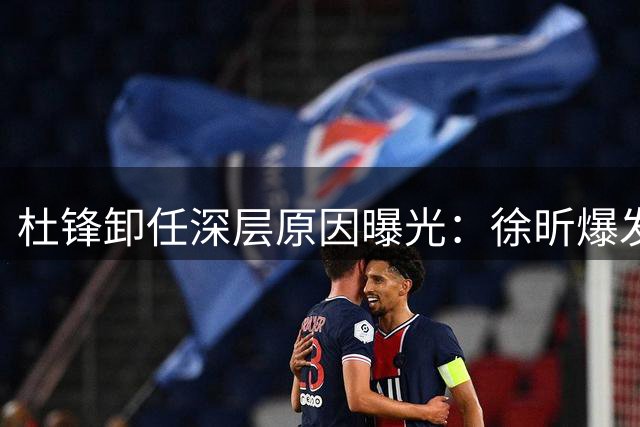 杜锋卸任深层原因曝光：徐昕爆发引发广东队信任危机