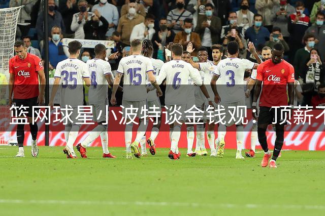 篮网球星小波特谈金钱观：顶薪不影响我保持节俭本色