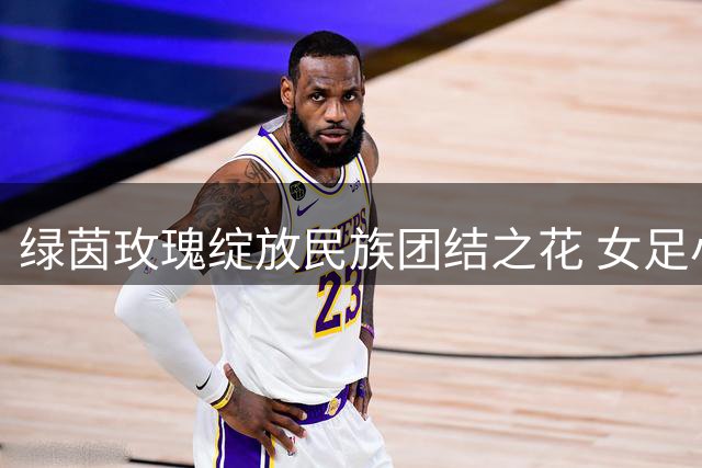 绿茵玫瑰绽放民族团结之花 女足小将赛场故事即将温情开讲