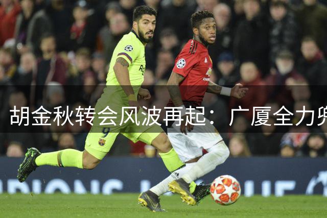 胡金秋转会风波再起：广厦全力兜售，天价转会费成关键