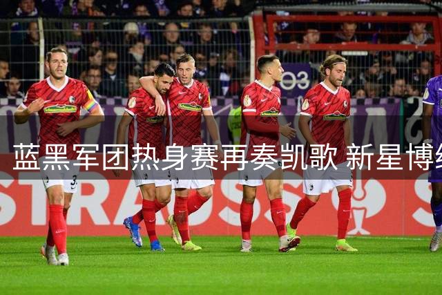 蓝黑军团热身赛再奏凯歌 新星博维奥闪耀防线引期待
