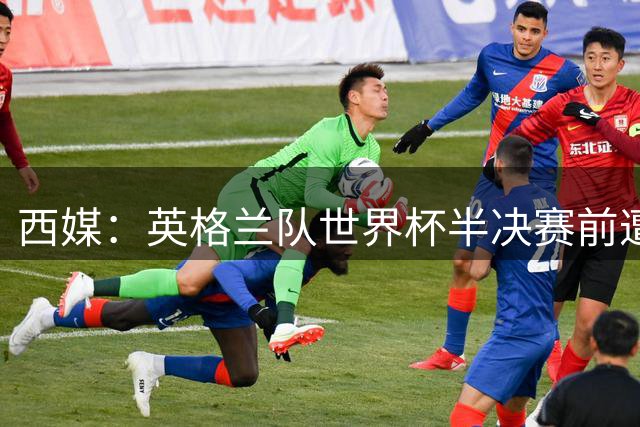 西媒：英格兰队世界杯半决赛前遭炸弹惊魂；梅西也曾遭遇威胁