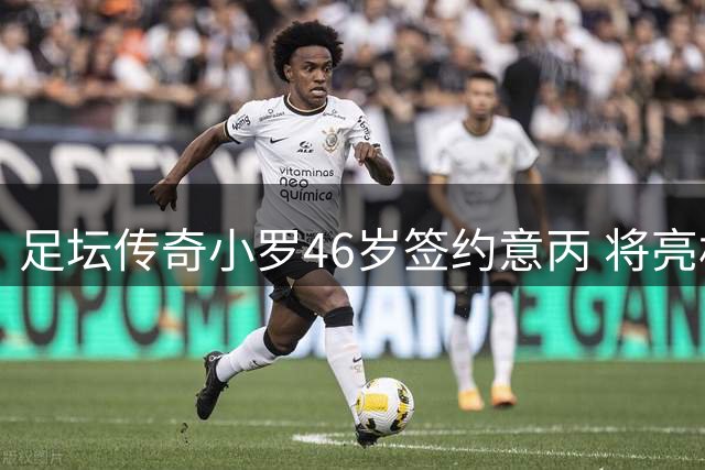 足坛传奇小罗46岁签约意丙 将亮相拉文纳俱乐部