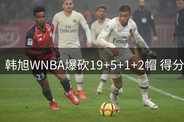 韩旭WNBA爆砍19+5+1+2帽 得分全场最高+个人赛季新高